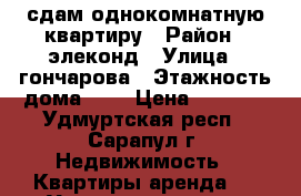 сдам однокомнатную квартиру › Район ­ элеконд › Улица ­ гончарова › Этажность дома ­ 6 › Цена ­ 6 500 - Удмуртская респ., Сарапул г. Недвижимость » Квартиры аренда   . Удмуртская респ.,Сарапул г.